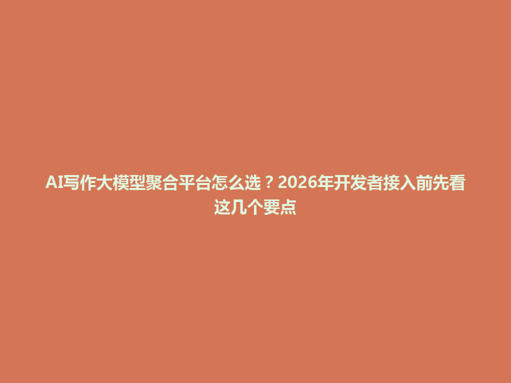 AI写作大模型聚合平台怎么选?2026年开发者接入前先看这几个要点 一