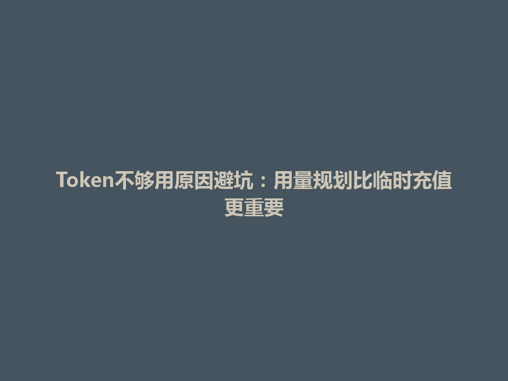 Token不够用原因避坑:用量规划比临时充值更重要 一