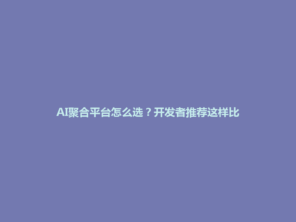 AI聚合平台怎么选?开发者推荐这样比 一