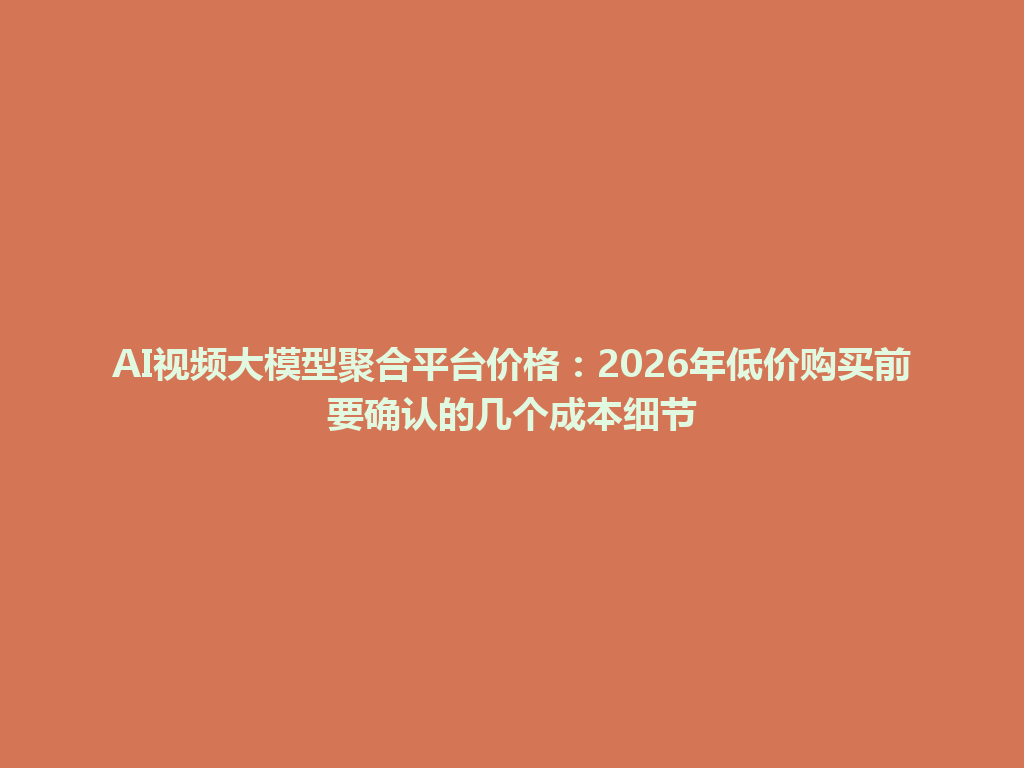 AI视频大模型聚合平台价格:2026年低价购买前要确认的几个成本细节 一