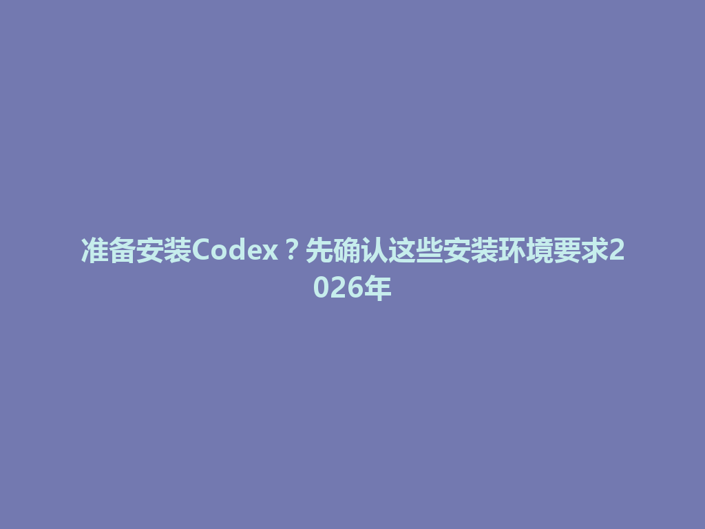 准备安装Codex？先确认这些安装环境要求2026年 一