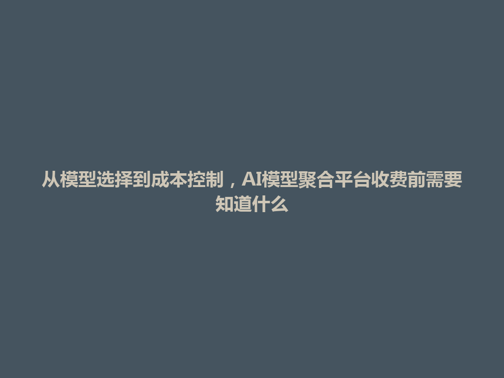 从模型选择到成本控制,AI模型聚合平台收费前需要知道什么 一