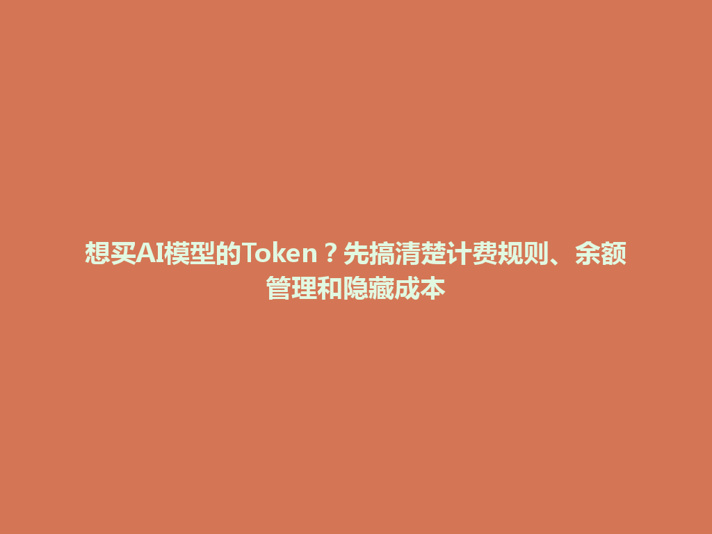 想买AI模型的Token？先搞清楚计费规则、余额管理和隐藏成本 一