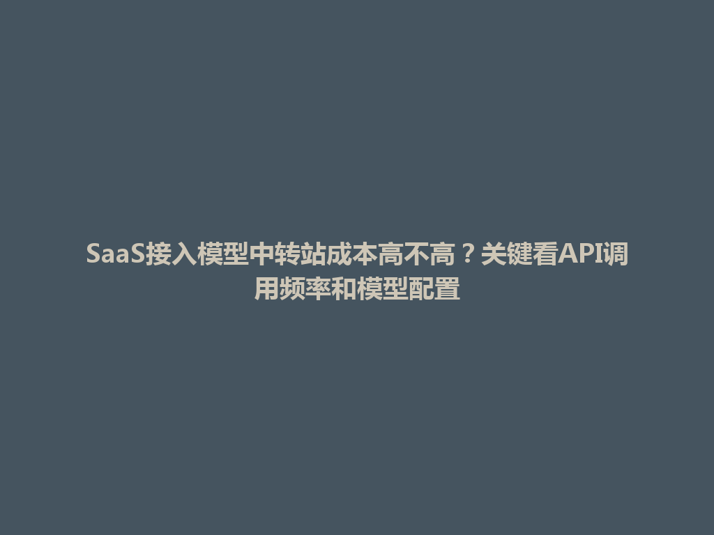 SaaS接入模型中转站成本高不高?关键看API调用频率和模型配置 一