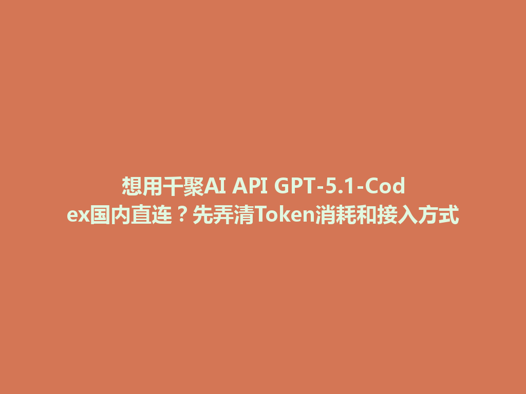 想用千聚AI API GPT-5.1-Codex国内直连?先弄清Token消耗和接入方式 一