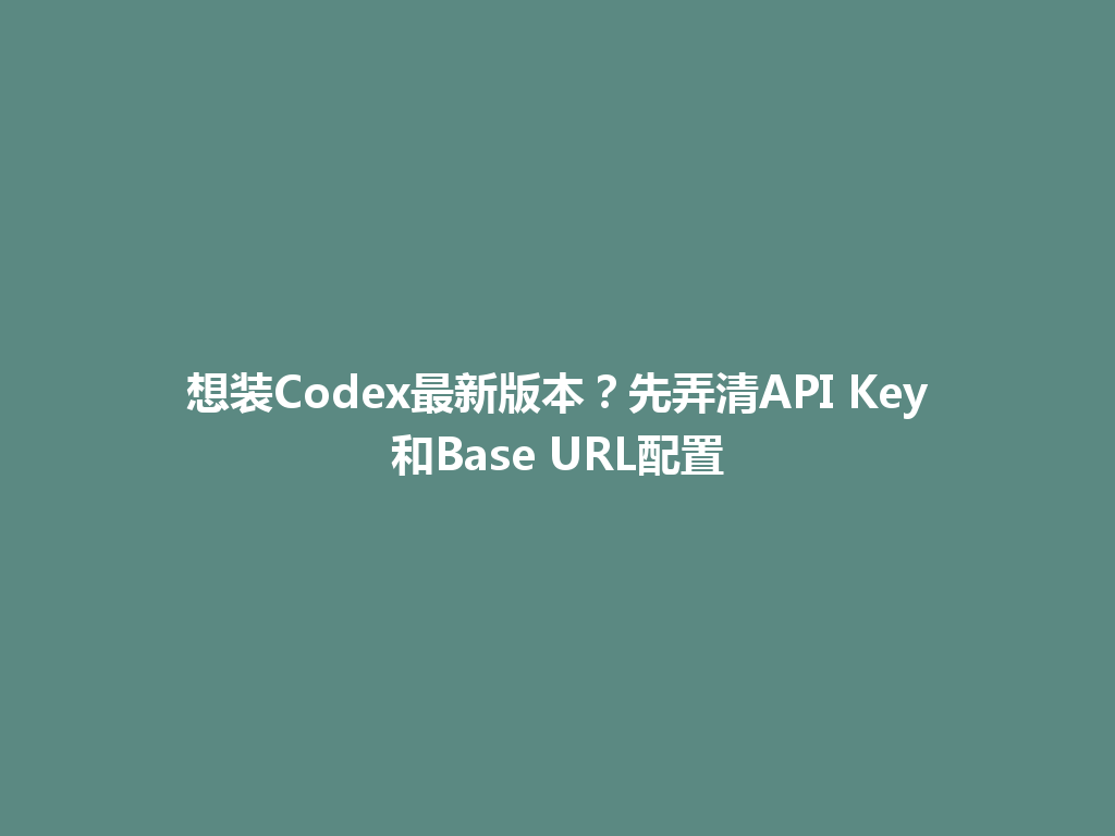 想装Codex最新版本?先弄清API Key和Base URL配置 一