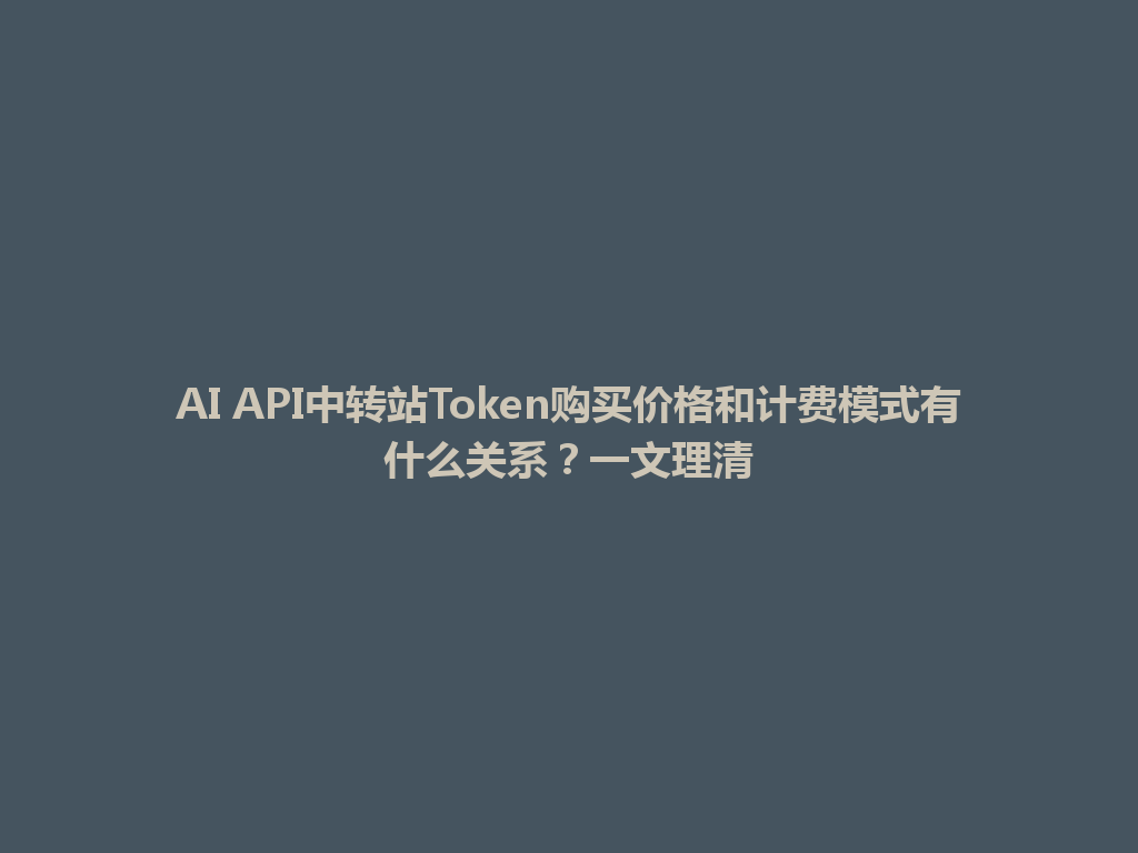 AI API中转站Token购买价格和计费模式有什么关系？一文理清 一