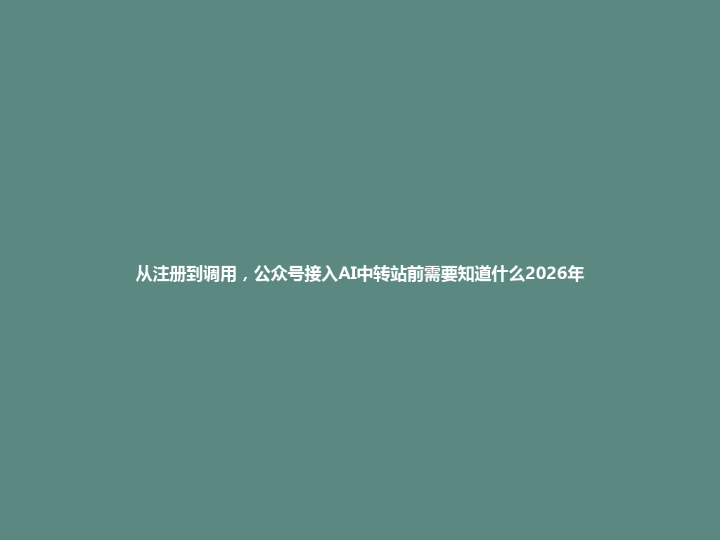 从注册到调用,公众号接入AI中转站前需要知道什么2026年 一
