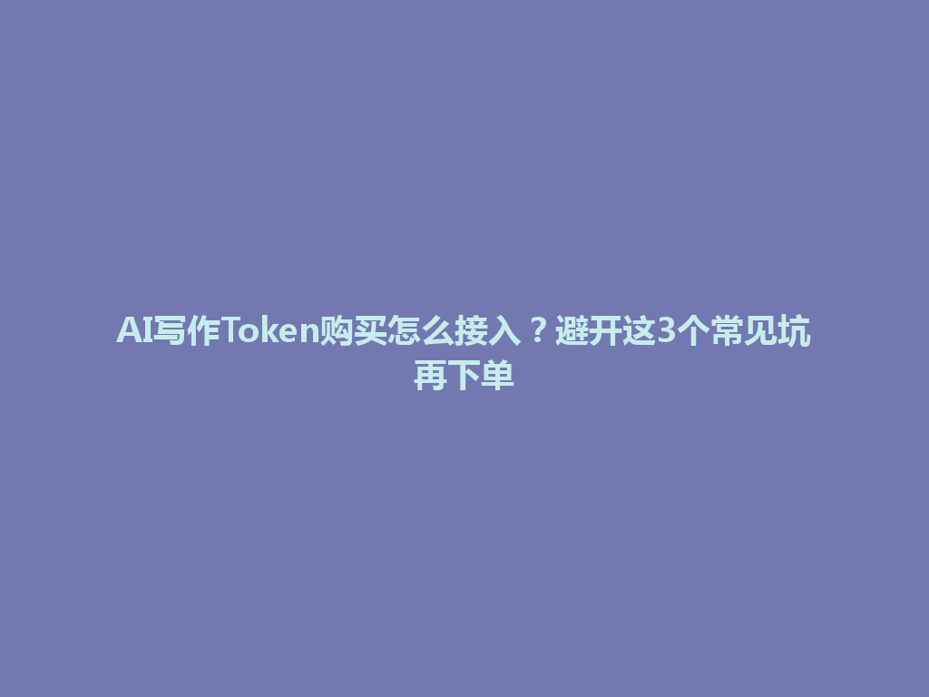 AI写作Token购买怎么接入？避开这3个常见坑再下单 一