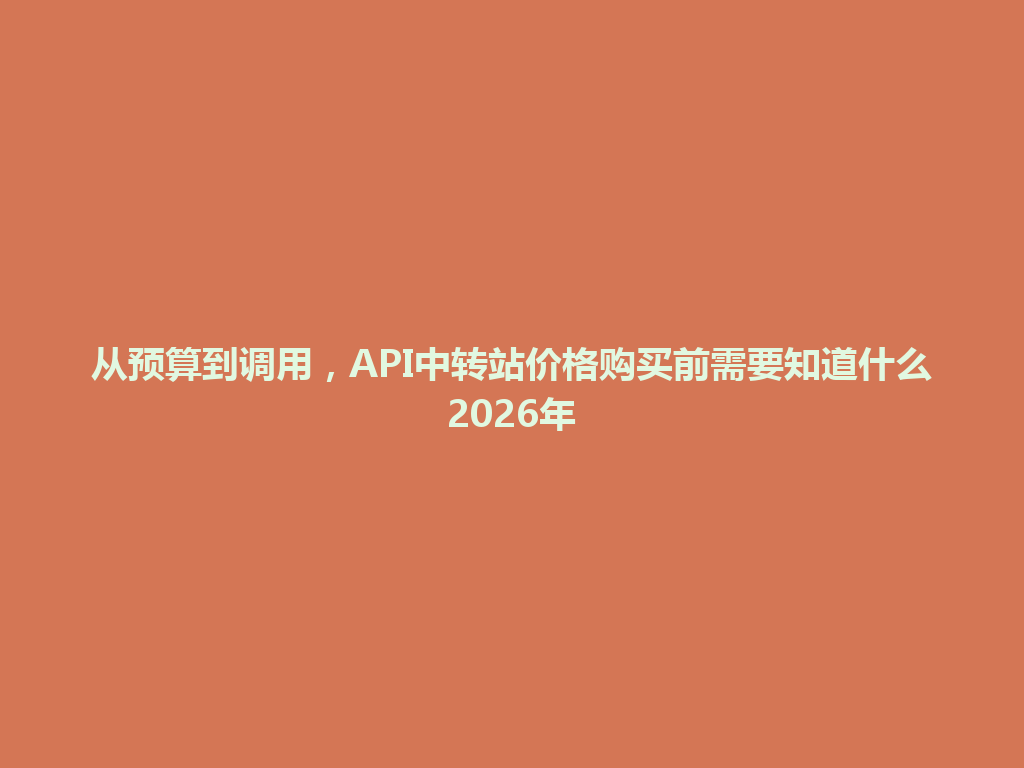 从预算到调用,API中转站价格购买前需要知道什么2026年 一