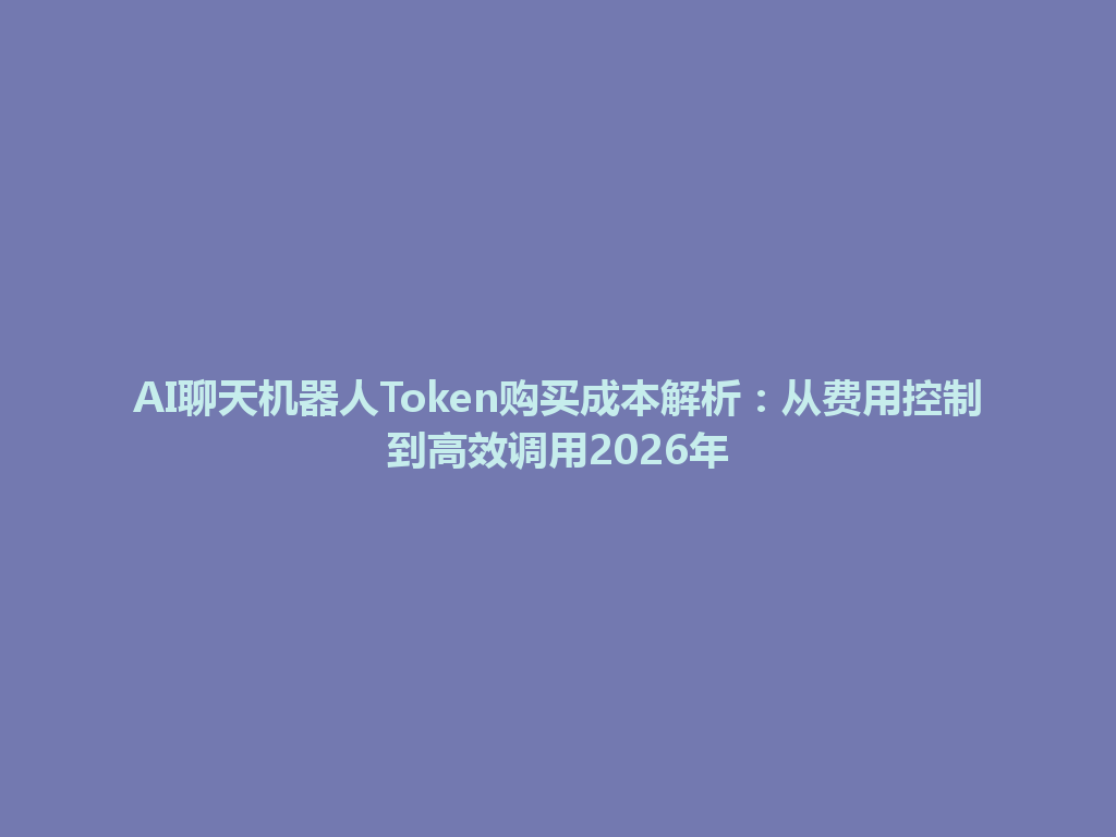 AI聊天机器人Token购买成本解析：从费用控制到高效调用2026年 一