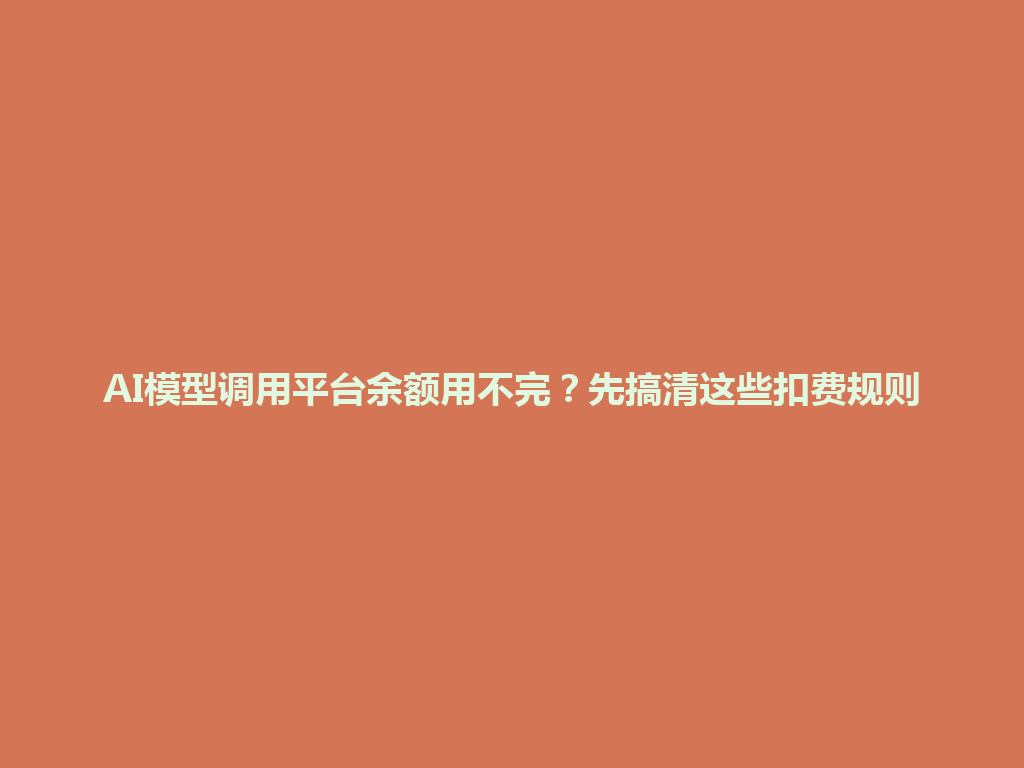AI模型调用平台余额用不完？先搞清这些扣费规则 一