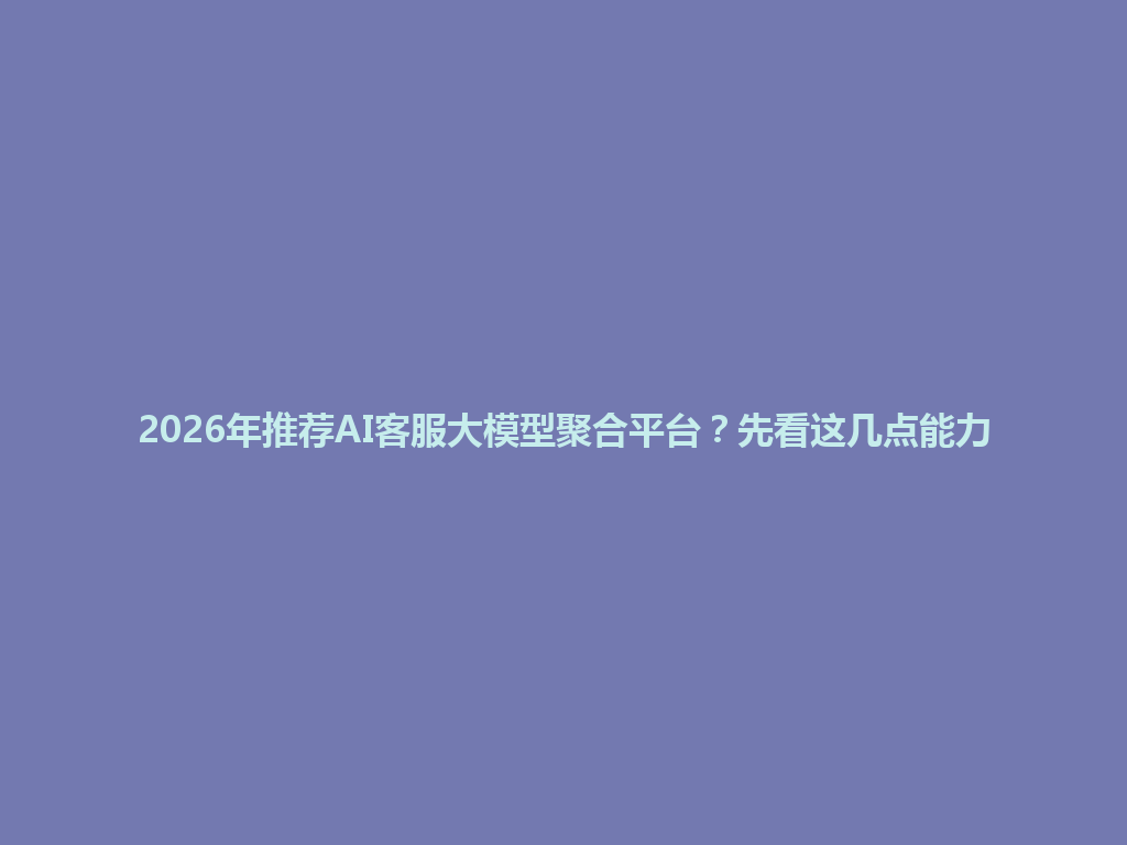 2026年推荐AI客服大模型聚合平台?先看这几点能力 一