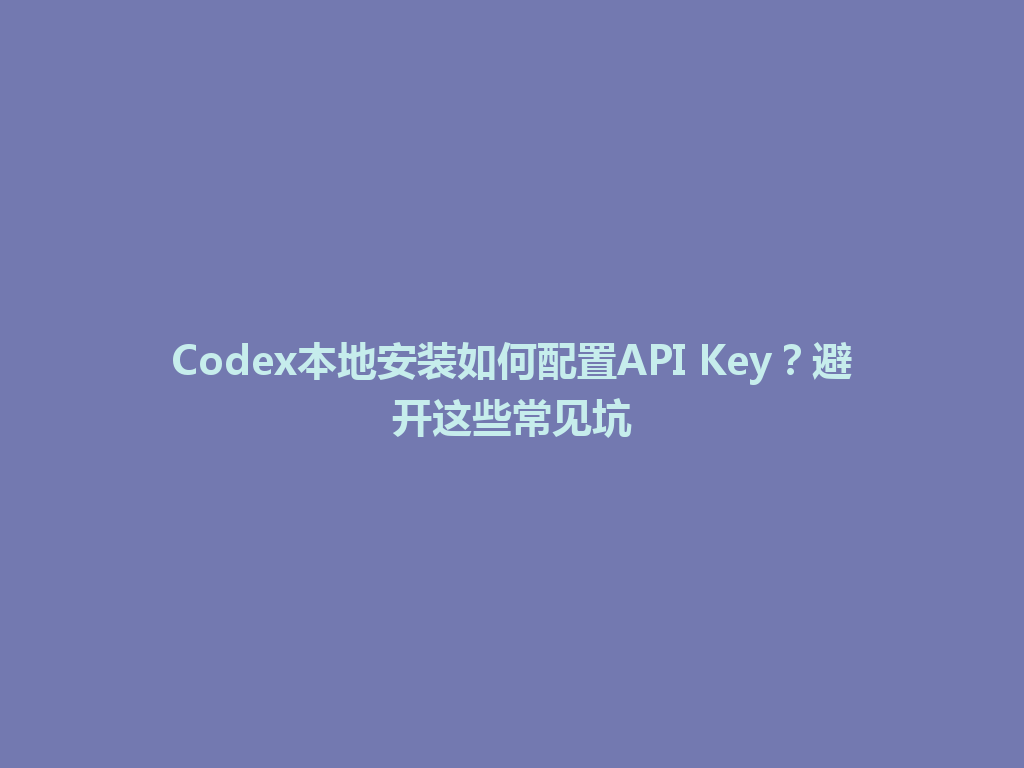 Codex本地安装如何配置API Key？避开这些常见坑 一