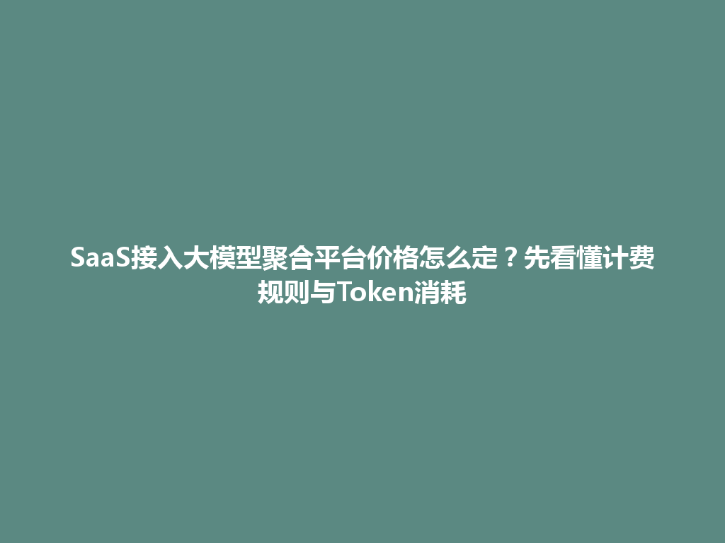 SaaS接入大模型聚合平台价格怎么定？先看懂计费规则与Token消耗 一