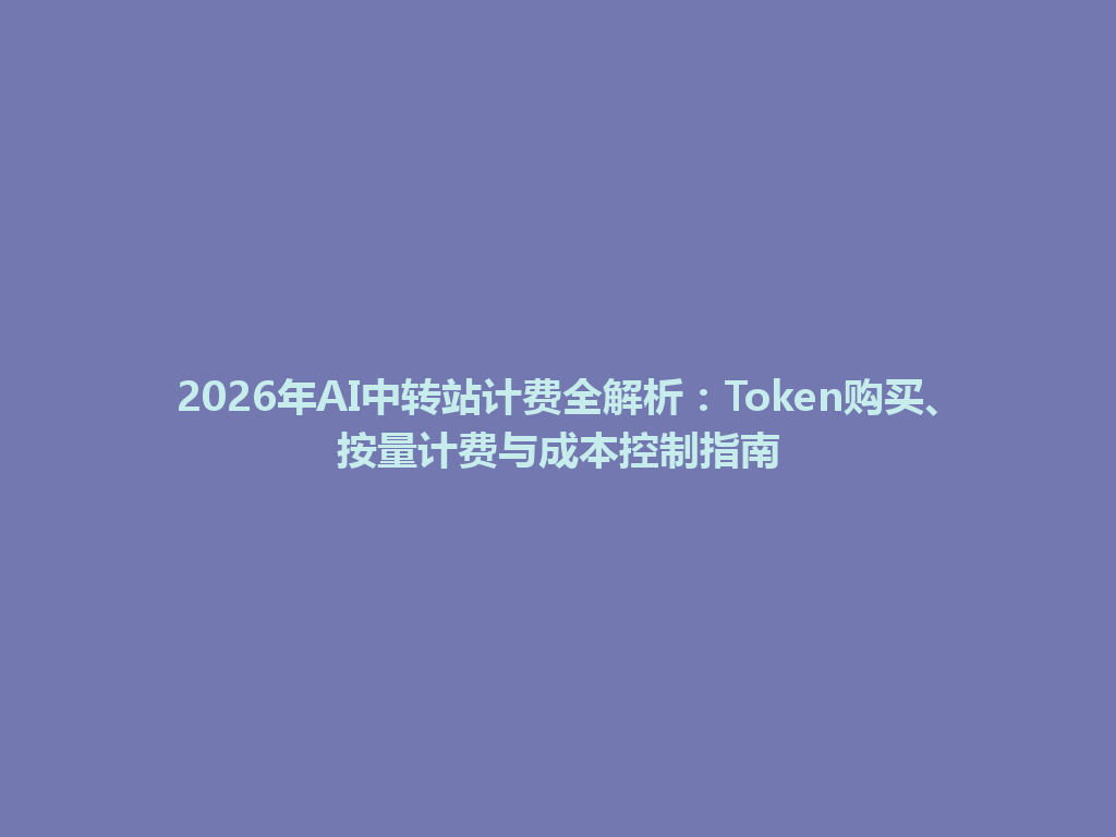 2026年AI中转站计费全解析:Token购买、按量计费与成本控制指南 一