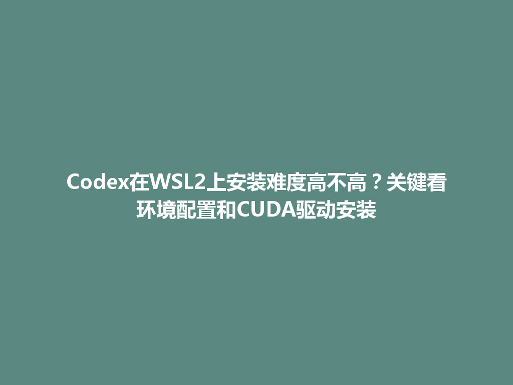 Codex在WSL2上安装难度高不高？关键看环境配置和CUDA驱动安装 一
