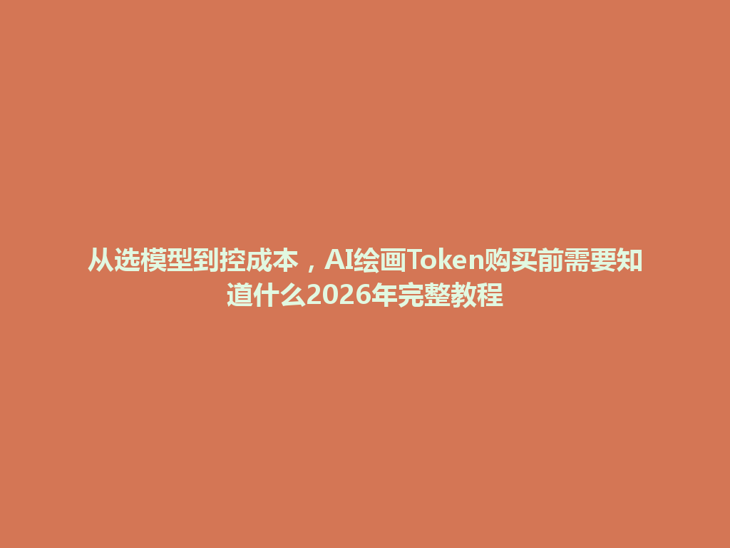 从选模型到控成本,AI绘画Token购买前需要知道什么2026年完整教程 一