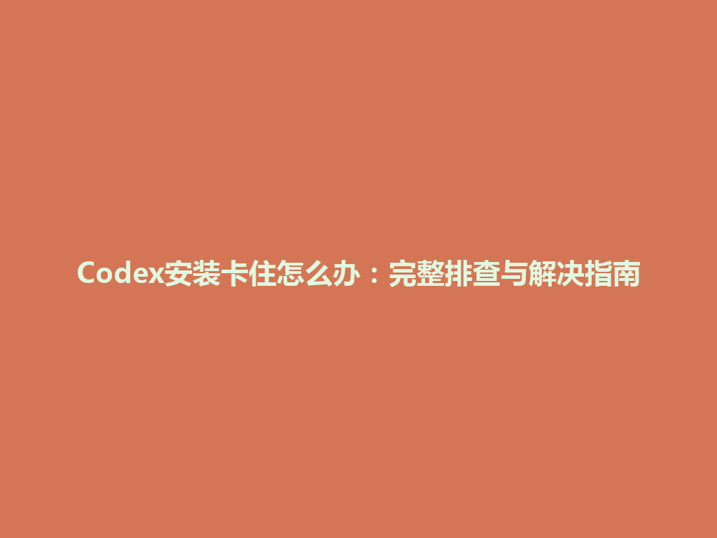 Codex安装卡住怎么办：完整排查与解决指南 一