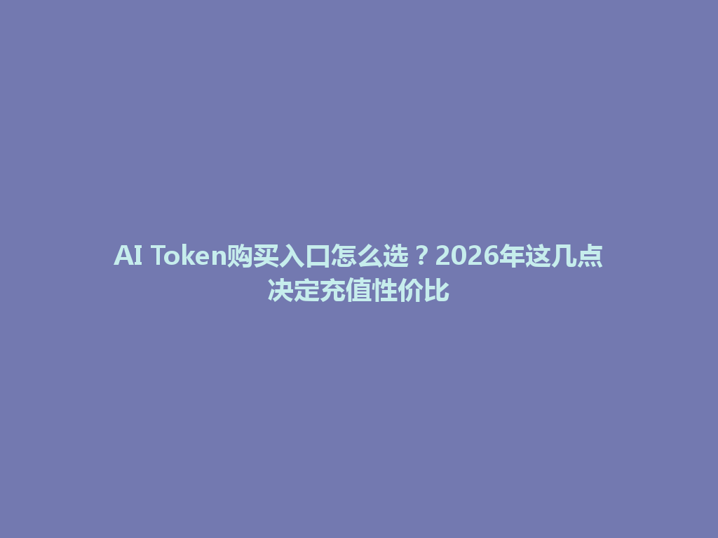 AI Token购买入口怎么选？2026年这几点决定充值性价比 一