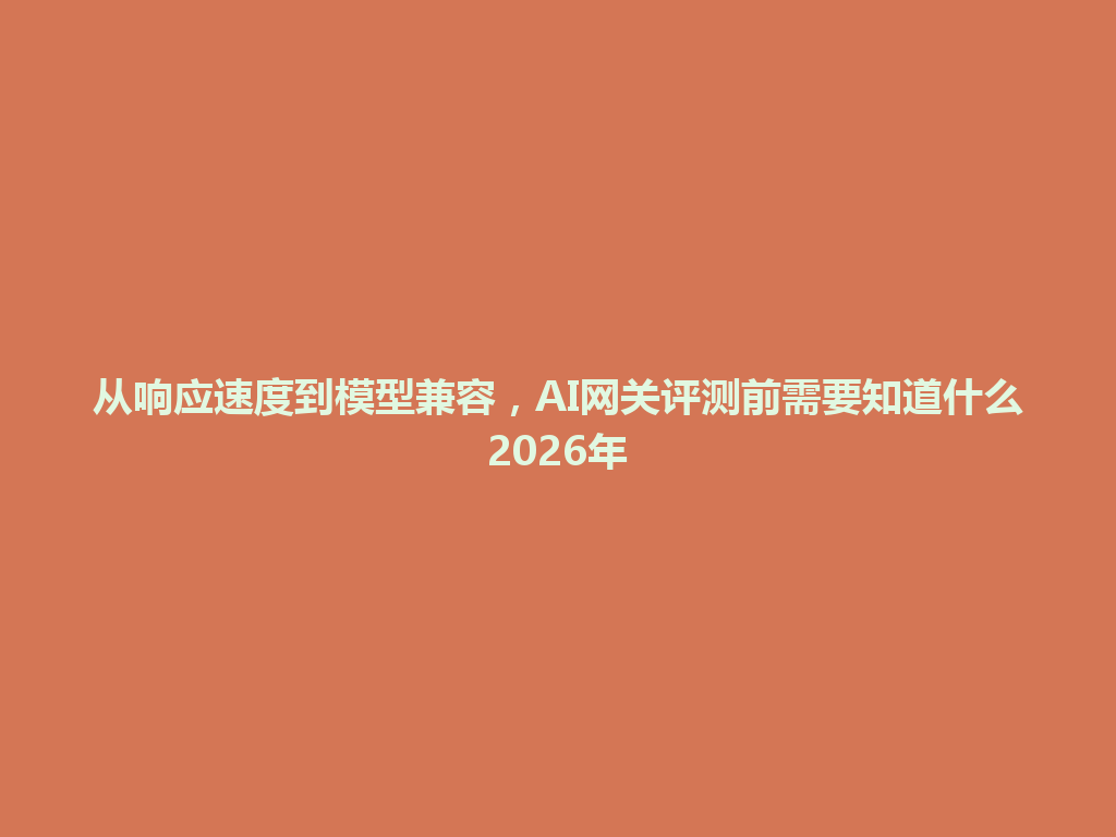 从响应速度到模型兼容,AI网关评测前需要知道什么2026年 一