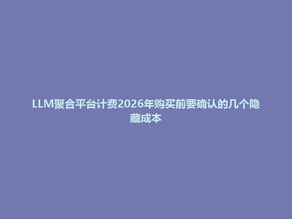 LLM聚合平台计费2026年购买前要确认的几个隐藏成本 一