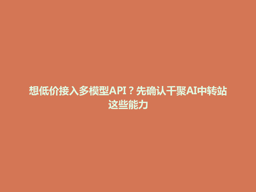 想低价接入多模型API?先确认千聚AI中转站这些能力 一