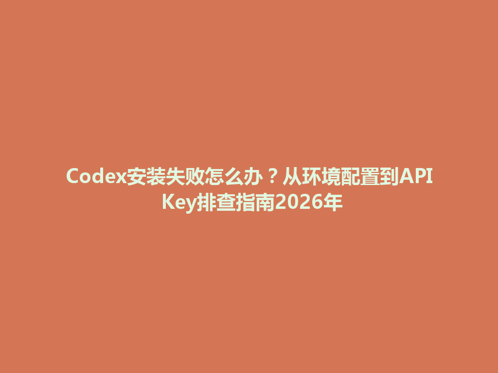 Codex安装失败怎么办?从环境配置到API Key排查指南2026年 一