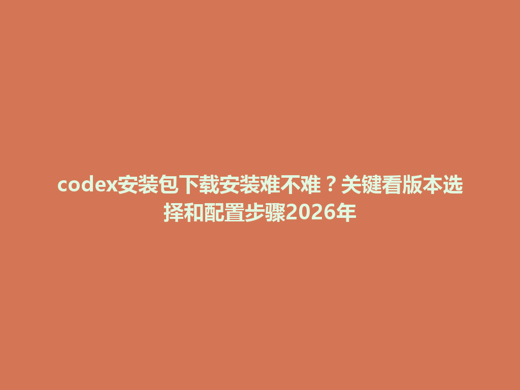 codex安装包下载安装难不难?关键看版本选择和配置步骤2026年 一