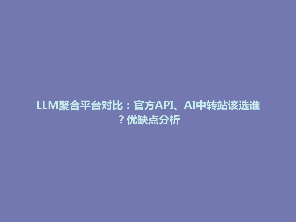 LLM聚合平台对比：官方API、AI中转站该选谁？优缺点分析 一