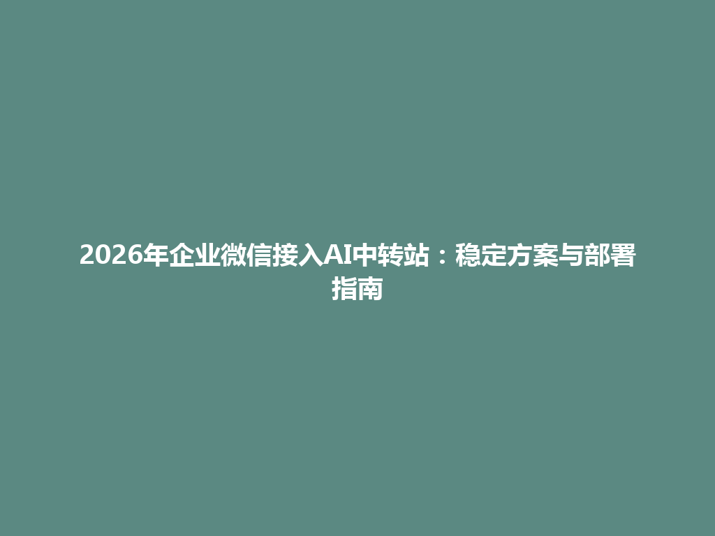 2026年企业微信接入AI中转站:稳定方案与部署指南 一