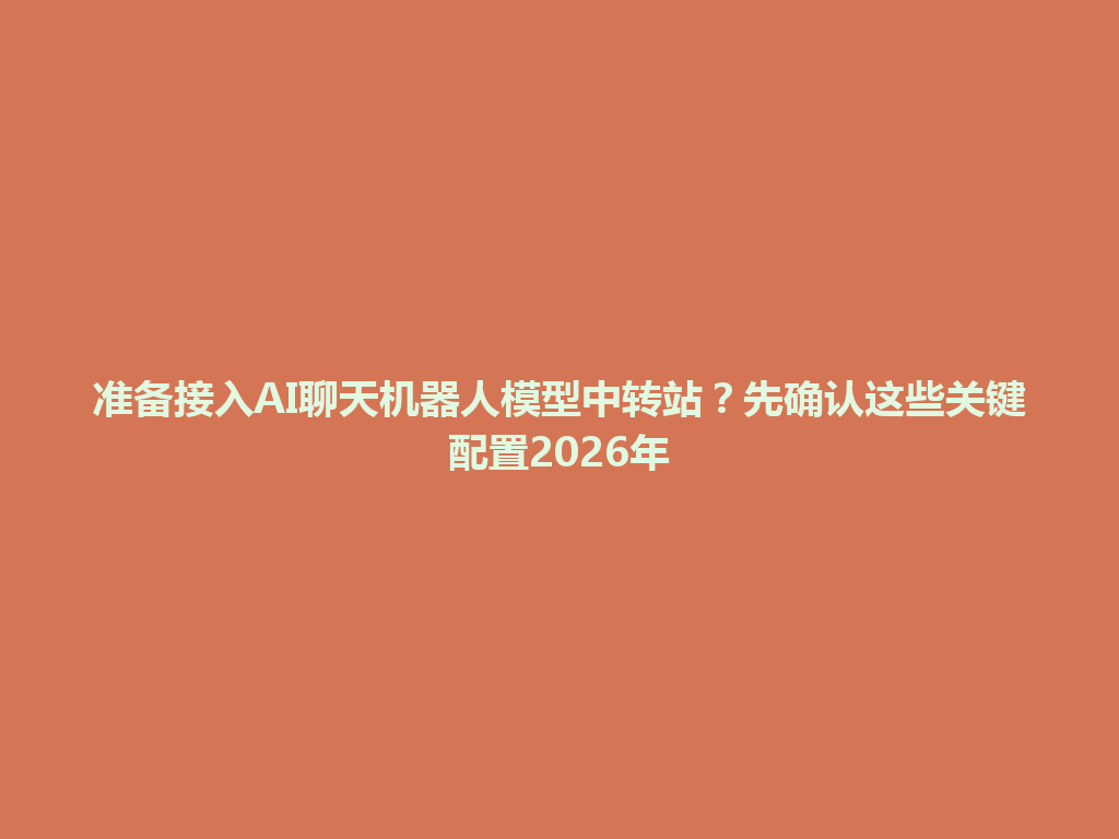 准备接入AI聊天机器人模型中转站?先确认这些关键配置2026年 一