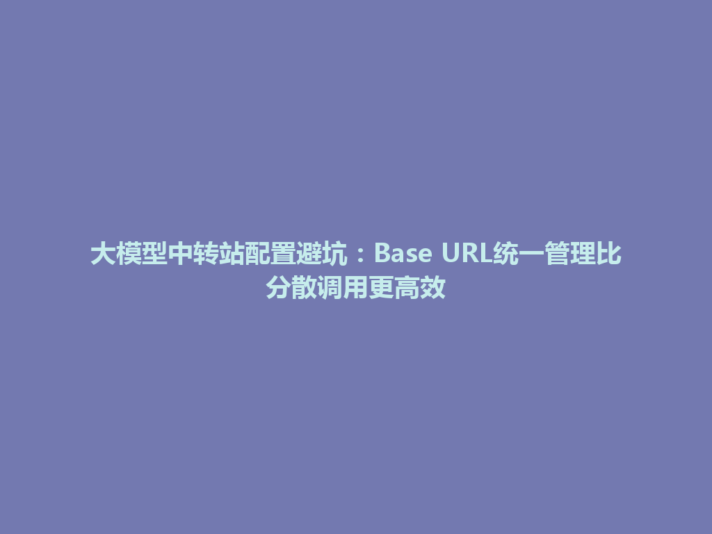 大模型中转站配置避坑：Base URL统一管理比分散调用更高效 一
