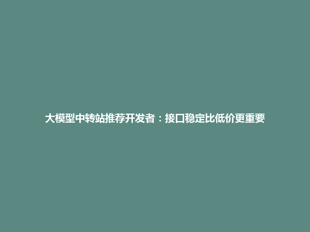 大模型中转站推荐开发者:接口稳定比低价更重要 一