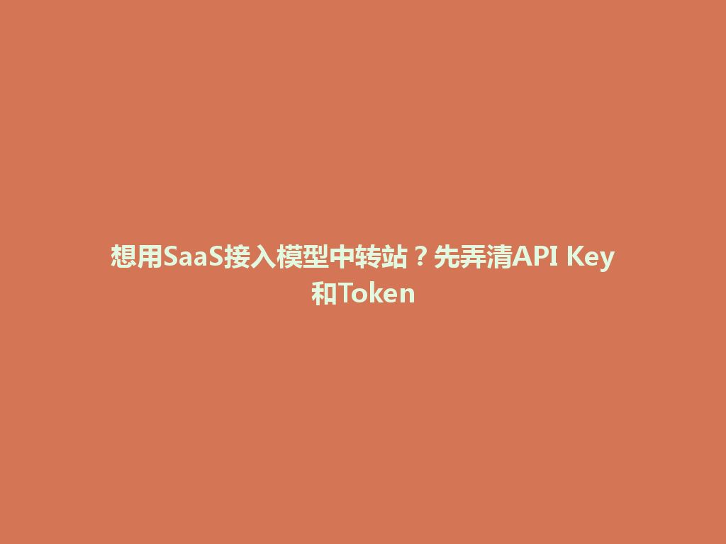 想用SaaS接入模型中转站?先弄清API Key和Token 一