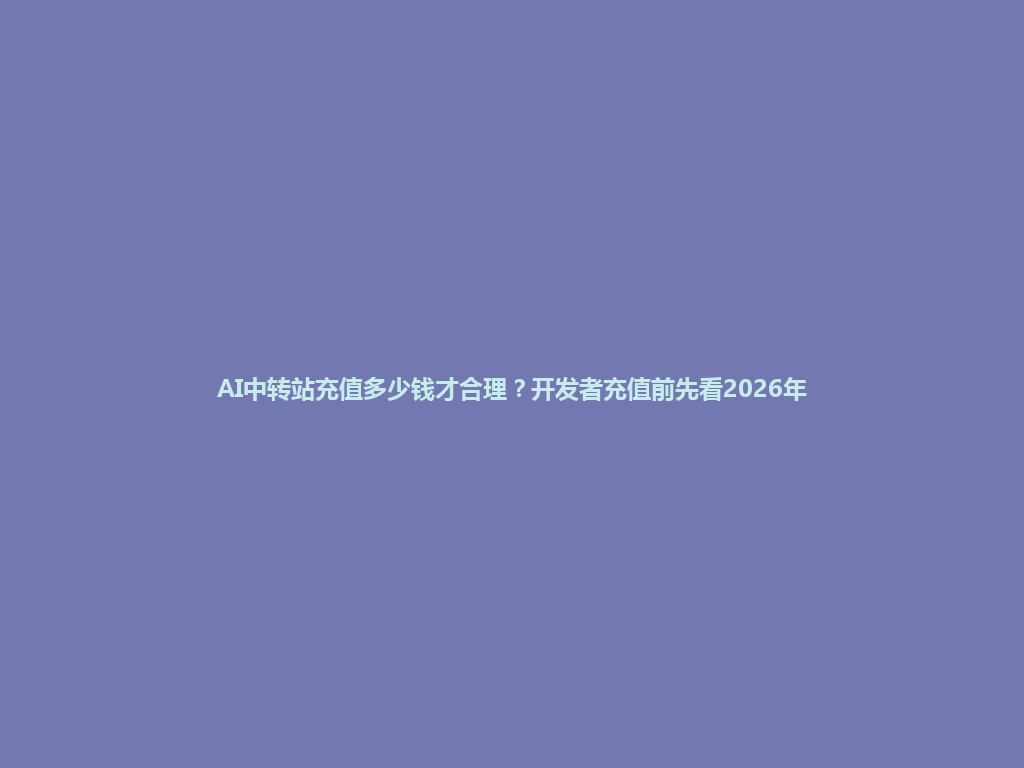 AI中转站充值多少钱才合理?开发者充值前先看2026年 一