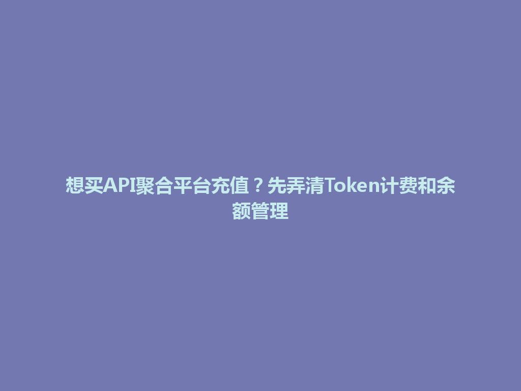 想买API聚合平台充值?先弄清Token计费和余额管理 一