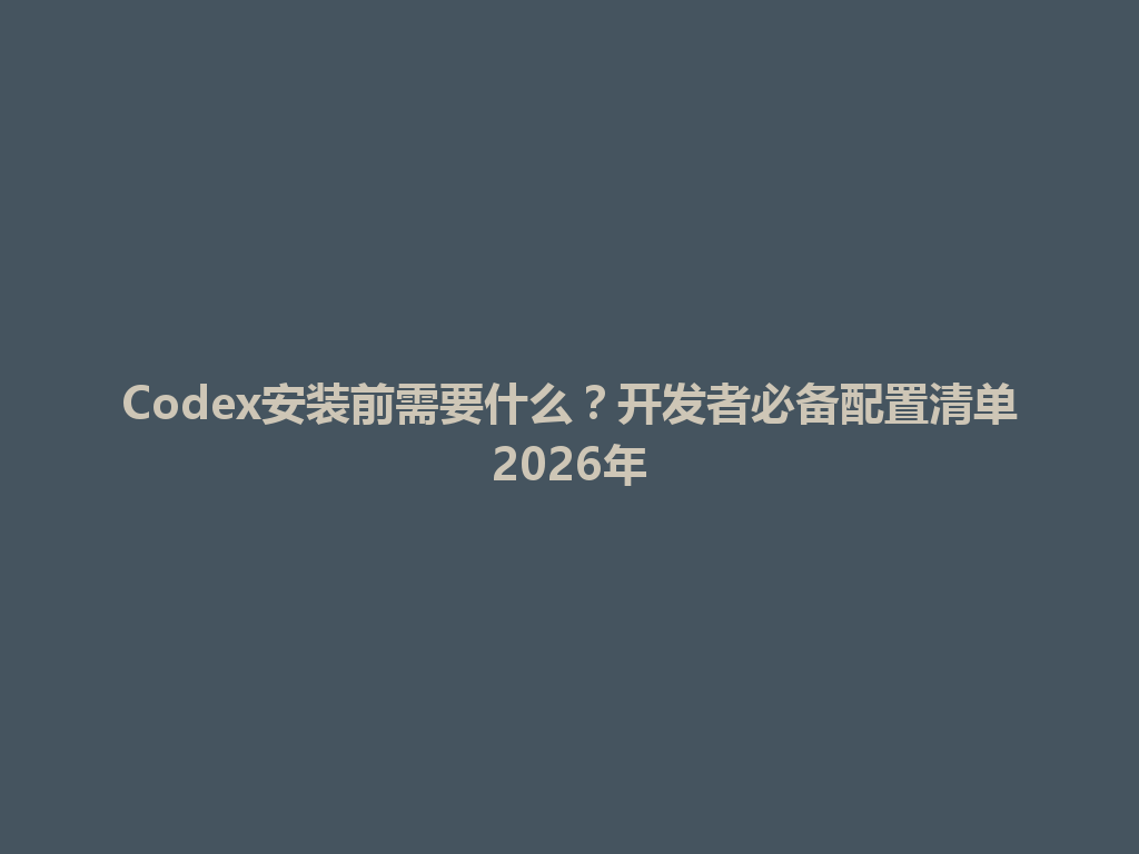 Codex安装前需要什么?开发者必备配置清单2026年 一