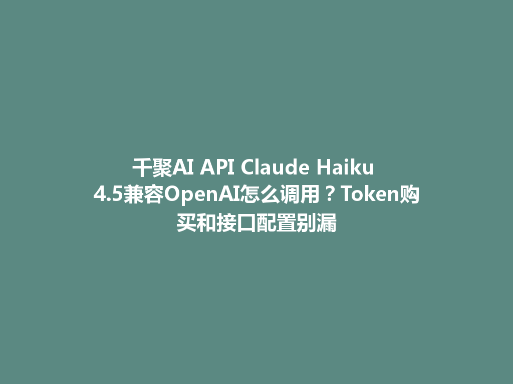 千聚AI API Claude Haiku 4.5兼容OpenAI怎么调用?Token购买和接口配置别漏 一