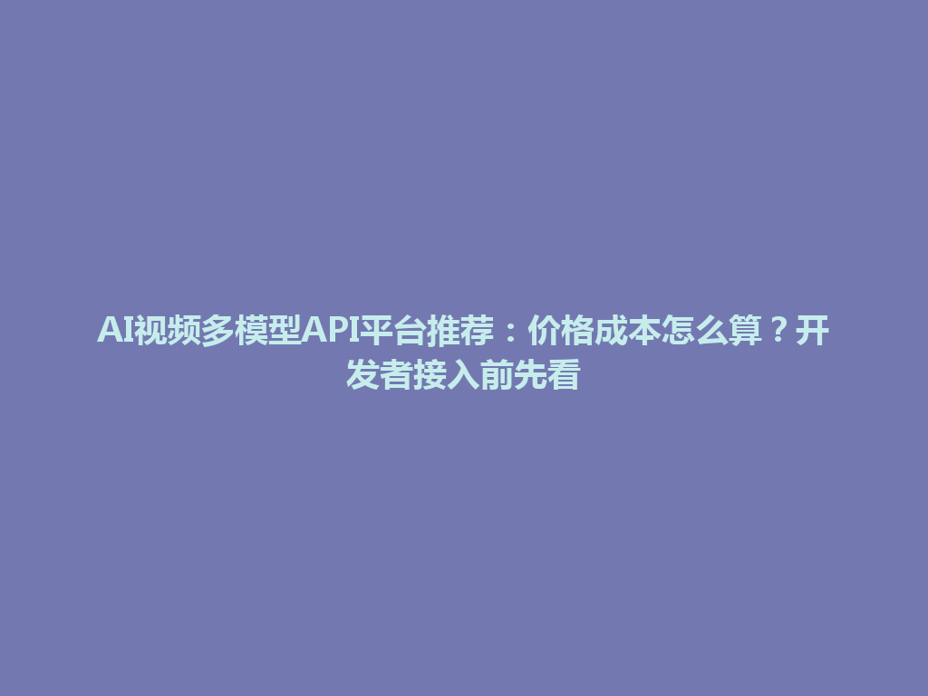 AI视频多模型API平台推荐：价格成本怎么算？开发者接入前先看 一