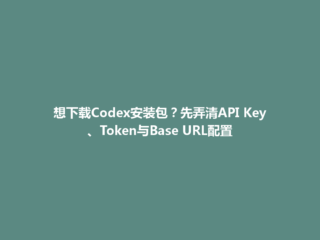 想下载Codex安装包?先弄清API Key、Token与Base URL配置 一