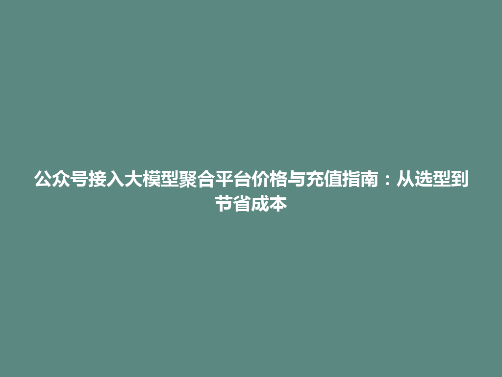 公众号接入大模型聚合平台价格与充值指南:从选型到节省成本 一