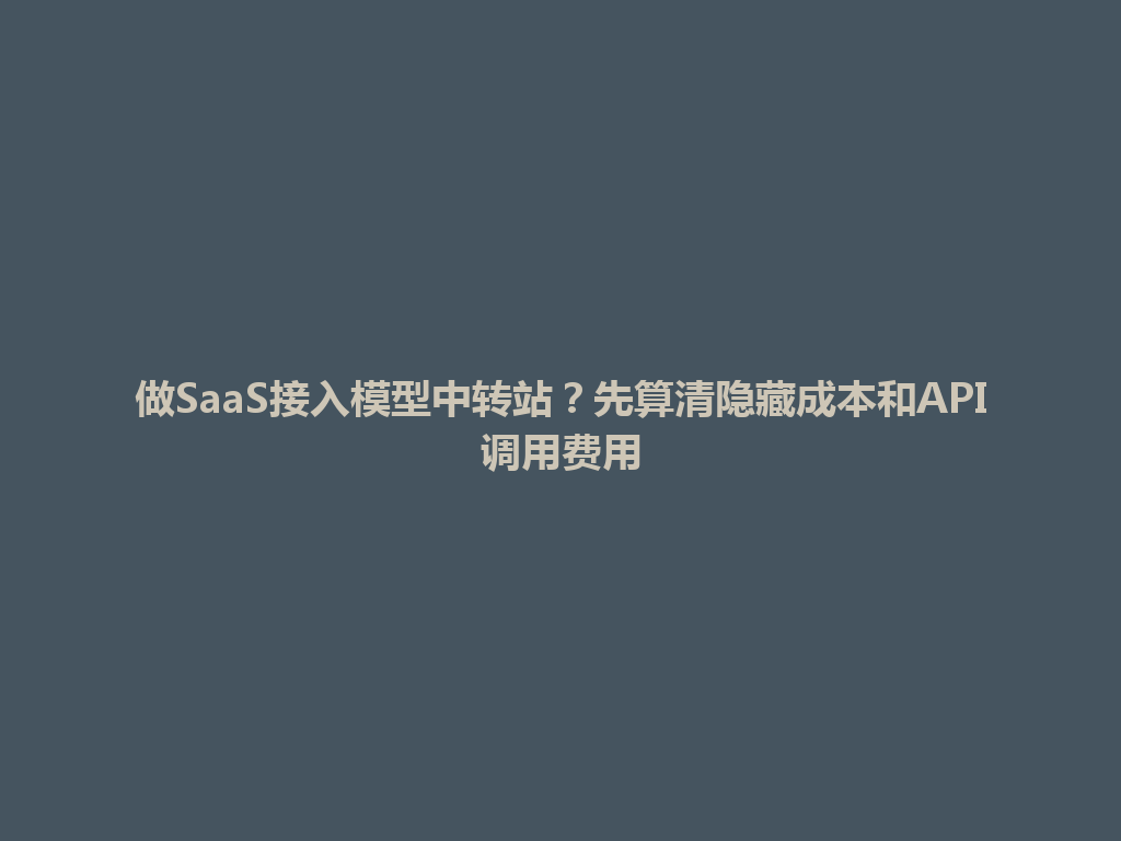 做SaaS接入模型中转站?先算清隐藏成本和API调用费用 一