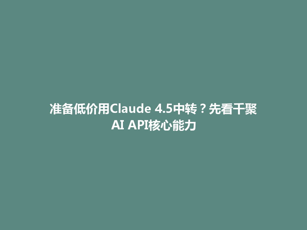 准备低价用Claude 4.5中转?先看千聚AI API核心能力 一