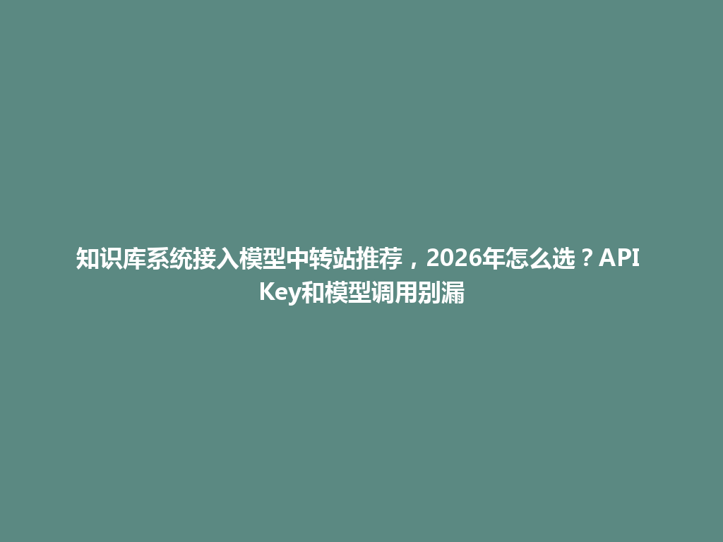 知识库系统接入模型中转站推荐,2026年怎么选?API Key和模型调用别漏 一