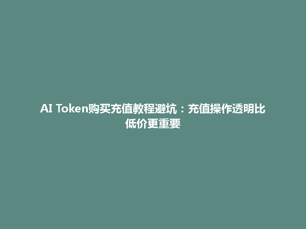 AI Token购买充值教程避坑：充值操作透明比低价更重要 一
