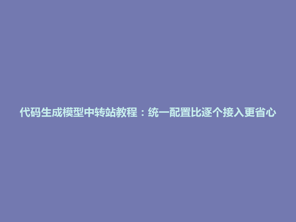 代码生成模型中转站教程:统一配置比逐个接入更省心 一