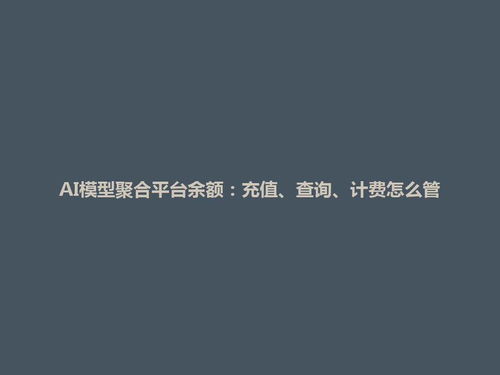 AI模型聚合平台余额：充值、查询、计费怎么管 一