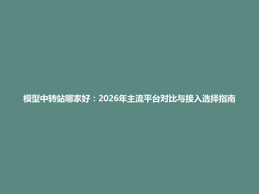 模型中转站哪家好:2026年主流平台对比与接入选择指南 一