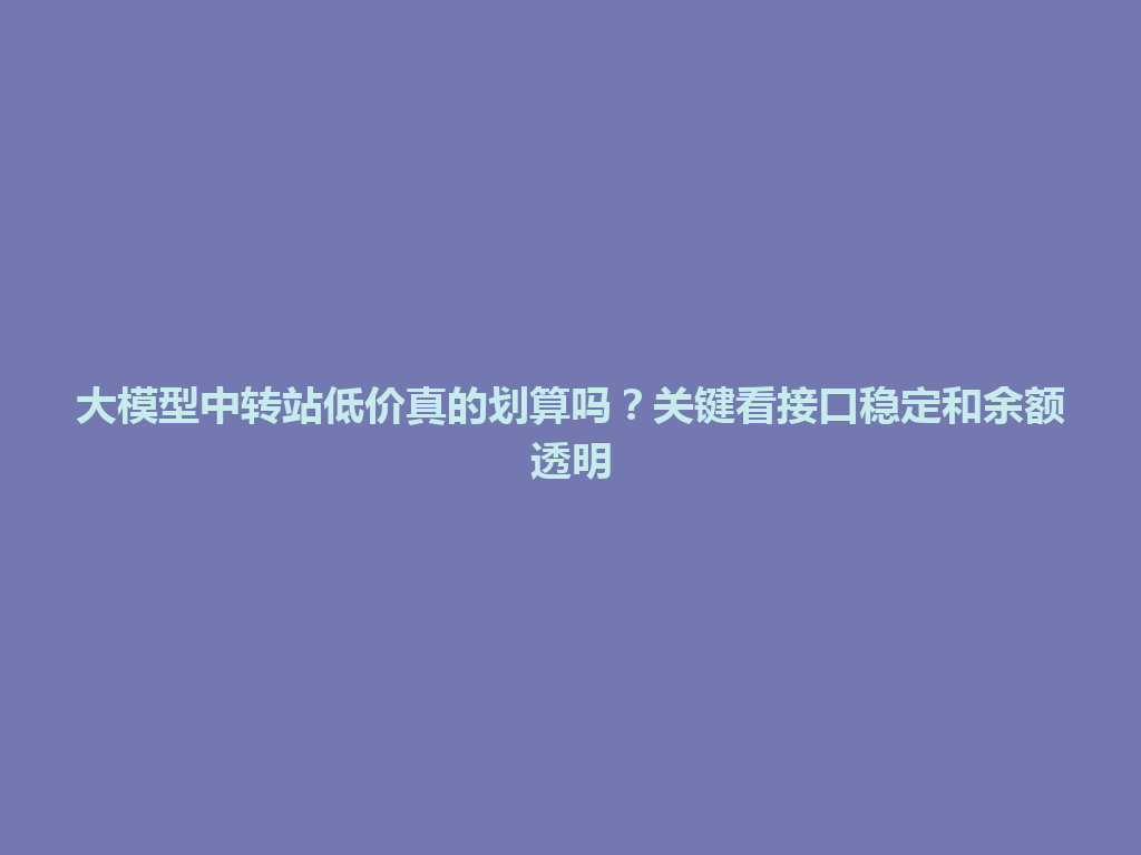 大模型中转站低价真的划算吗?关键看接口稳定和余额透明 一
